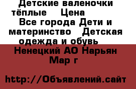 Детские валеночки тёплые. › Цена ­ 1 000 - Все города Дети и материнство » Детская одежда и обувь   . Ненецкий АО,Нарьян-Мар г.